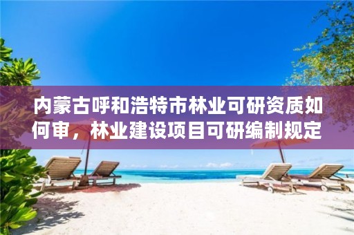 内蒙古呼和浩特市林业可研资质如何审,林业建设项目可研编制规定试卷