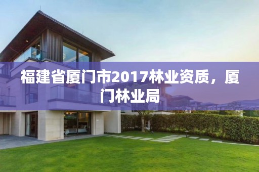 福建省厦门市2017林业资质,厦门林业局