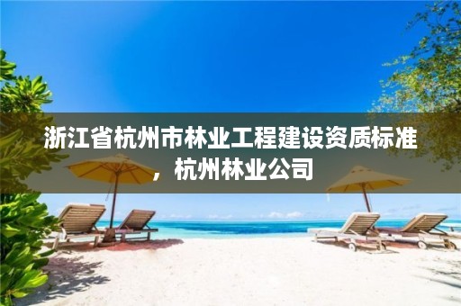 浙江省杭州市林业工程建设资质标准,杭州林业公司