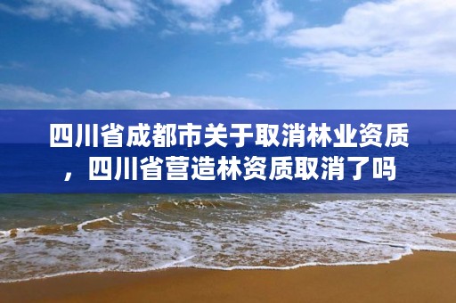 四川省成都市关于取消林业资质,四川省营造林资质取消了吗