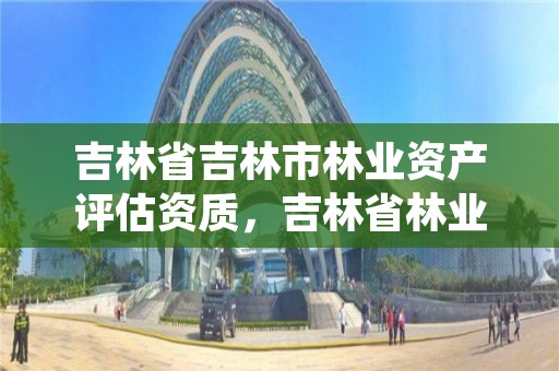 吉林省吉林市林业资产评估资质,吉林省林业鉴定机构