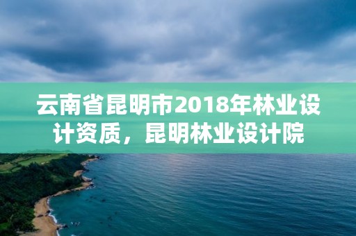 云南省昆明市2018年林业设计资质,昆明林业设计院