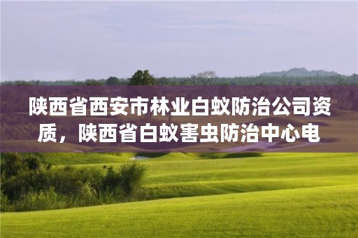 陕西省西安市林业白蚁防治公司资质,陕西省白蚁害虫防治中心电话