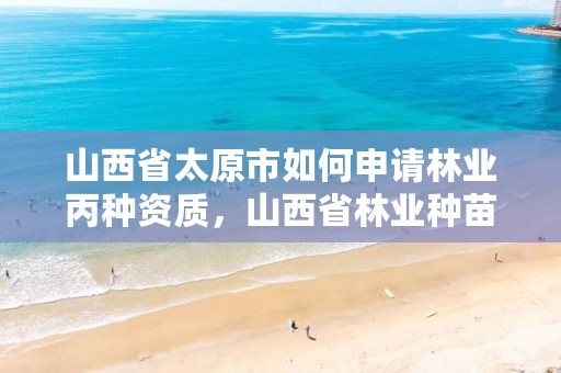 山西省太原市如何申请林业丙种资质,山西省林业种苗管理总站