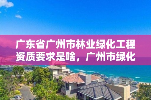广东省广州市林业绿化工程资质要求是啥，广州市绿化工程有限公司