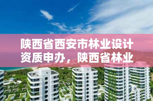 陕西省西安市林业设计资质申办,陕西省林业调查规划院招聘