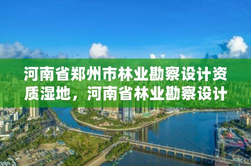 河南省郑州市林业勘察设计资质湿地,河南省林业勘察设计院