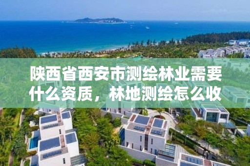 陕西省西安市测绘林业需要什么资质,林地测绘怎么收费
