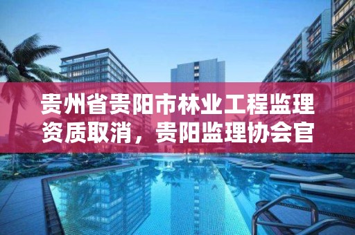 贵州省贵阳市林业工程监理资质取消,贵阳监理协会官网