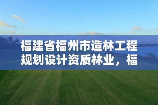 福建省福州市造林工程规划设计资质林业,福州市林勘院