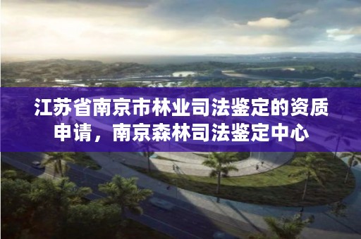 江苏省南京市林业司法鉴定的资质申请,南京森林司法鉴定中心