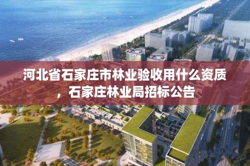 河北省石家庄市林业验收用什么资质，石家庄林业局招标公告