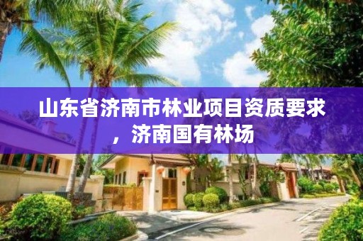 山东省济南市林业项目资质要求,济南国有林场