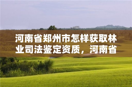 河南省郑州市怎样获取林业司法鉴定资质,河南省林业司法鉴定中心