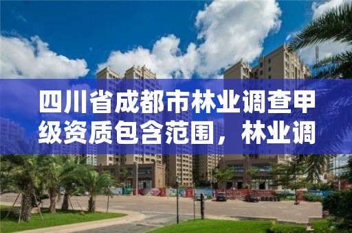 四川省成都市林业调查甲级资质包含范围,林业调查规划乙级资质有哪些