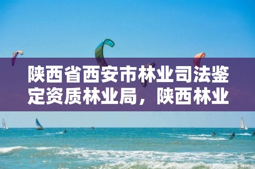 陕西省西安市林业司法鉴定资质林业局,陕西林业司法鉴定中心
