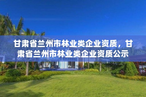 甘肃省兰州市林业类企业资质，甘肃省兰州市林业类企业资质公示