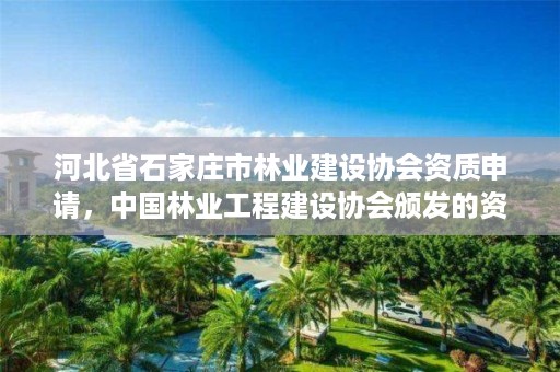 河北省石家庄市林业建设协会资质申请，中国林业工程建设协会颁发的资质证书