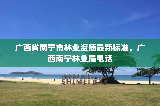 广西省南宁市林业资质最新标准,广西南宁林业局电话