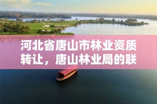 河北省唐山市林业资质转让，唐山林业局的联系电话