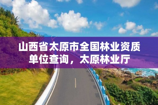山西省太原市全国林业资质单位查询,太原林业厅