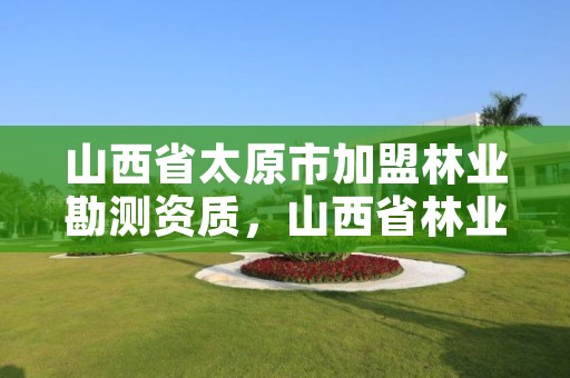 山西省太原市加盟林业勘测资质,山西省林业勘察设计院