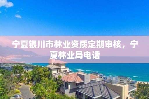 宁夏银川市林业资质定期审核,宁夏林业局电话