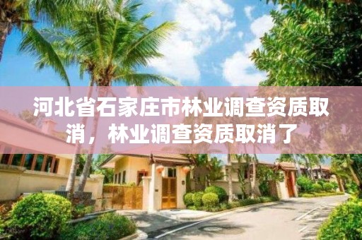 河北省石家庄市林业调查资质取消,林业调查资质取消了