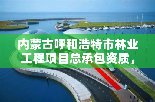 内蒙古呼和浩特市林业工程项目总承包资质,呼和浩特市林业局长是谁了