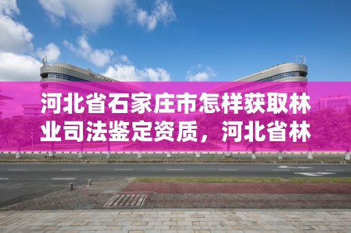 河北省石家庄市怎样获取林业司法鉴定资质，河北省林业司法鉴定中心电话