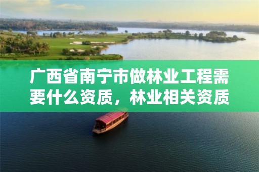 广西省南宁市做林业工程需要什么资质,林业相关资质