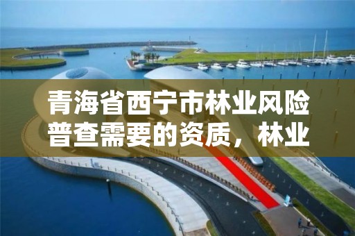 青海省西宁市林业风险普查需要的资质，林业风险评估报告