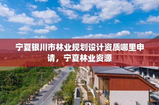 宁夏银川市林业规划设计资质哪里申请,宁夏林业资源