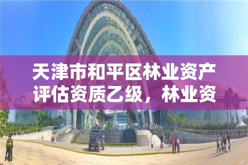 天津市和平区林业资产评估资质乙级,林业资产评估收费标准