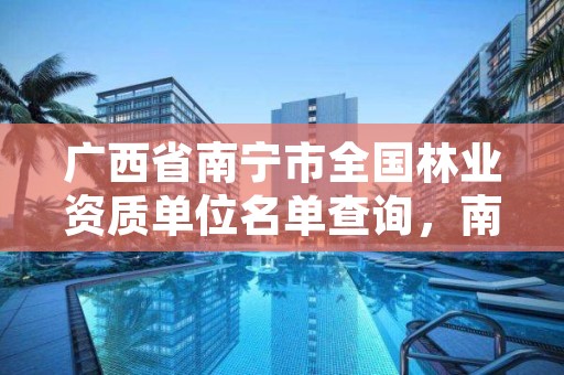 广西省南宁市全国林业资质单位名单查询,南宁林业局详细地址