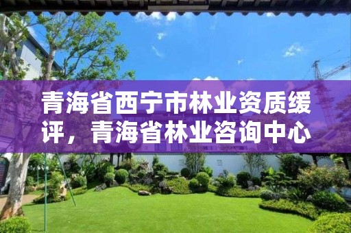 青海省西宁市林业资质缓评，青海省林业咨询中心