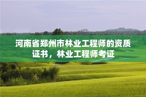 河南省郑州市林业工程师的资质证书,林业工程师考证