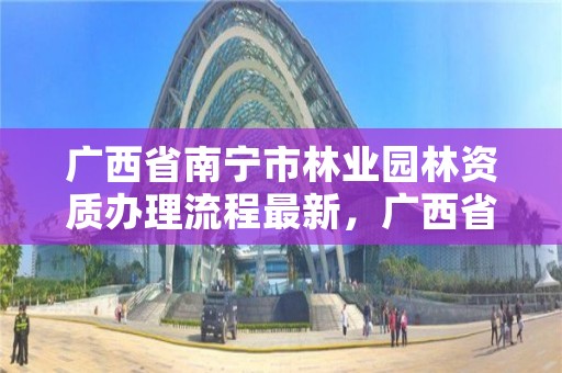广西省南宁市林业园林资质办理流程最新,广西省南宁市林业园林资质办理流程最新