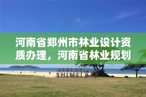 河南省郑州市林业设计资质办理,河南省林业规划设计院