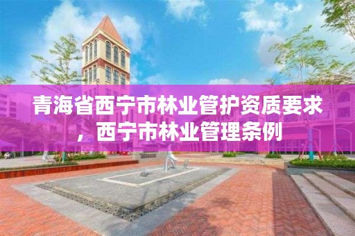 青海省西宁市林业管护资质要求，西宁市林业管理条例