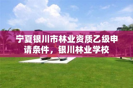 宁夏银川市林业资质乙级申请条件,银川林业学校