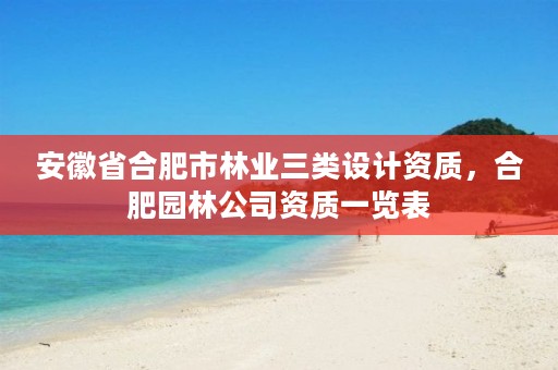安徽省合肥市林业三类设计资质,合肥园林公司资质一览表