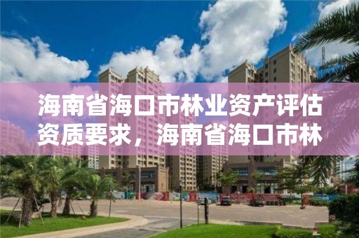 海南省海口市林业资产评估资质要求,海南省海口市林业资产评估资质要求最新