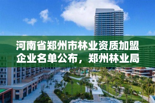 河南省郑州市林业资质加盟企业名单公布,郑州林业局官方网站