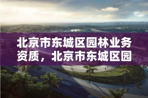 北京市东城区园林业务资质,北京市东城区园林业务资质公示