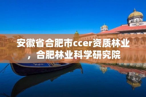 安徽省合肥市ccer资质林业,合肥林业科学研究院