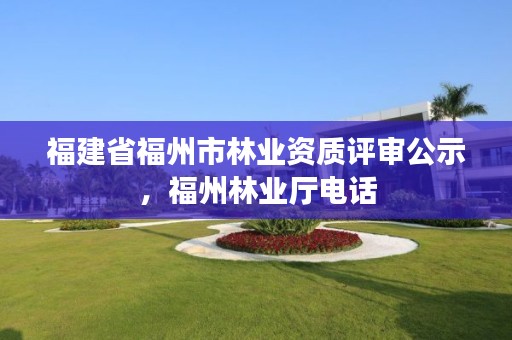 福建省福州市林业资质评审公示,福州林业厅电话