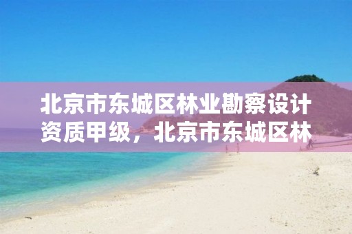 北京市东城区林业勘察设计资质甲级,北京市东城区林业勘察设计资质甲级公司名单