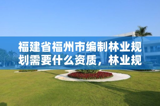 福建省福州市编制林业规划需要什么资质,林业规划设计队改革
