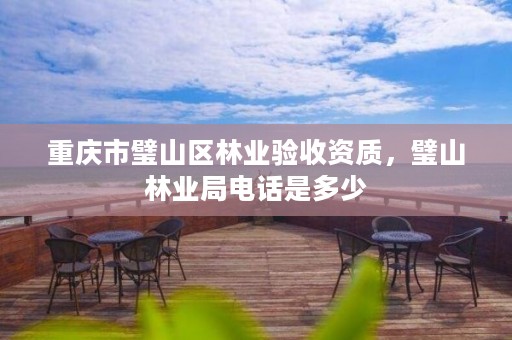 重庆市璧山区林业验收资质,璧山林业局电话是多少